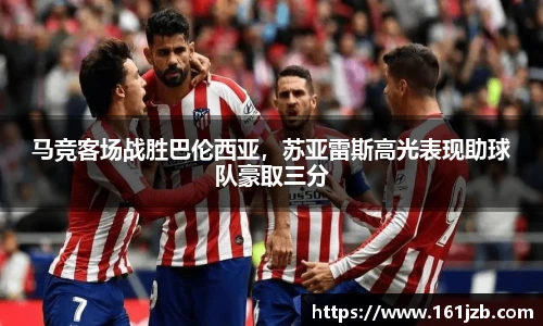 马竞客场战胜巴伦西亚，苏亚雷斯高光表现助球队豪取三分
