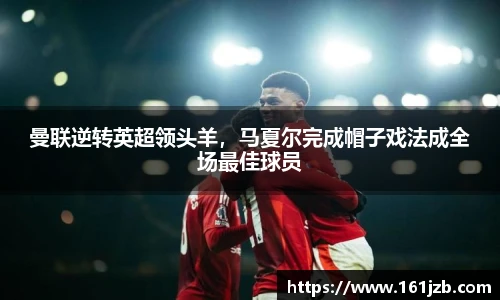 曼联逆转英超领头羊，马夏尔完成帽子戏法成全场最佳球员