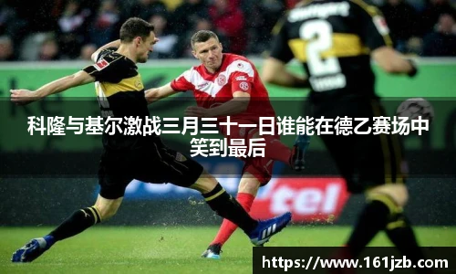 科隆与基尔激战三月三十一日谁能在德乙赛场中笑到最后