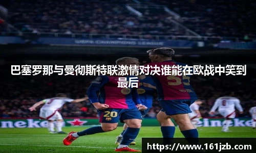 巴塞罗那与曼彻斯特联激情对决谁能在欧战中笑到最后