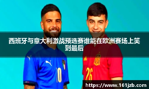 西班牙与意大利激战预选赛谁能在欧洲赛场上笑到最后