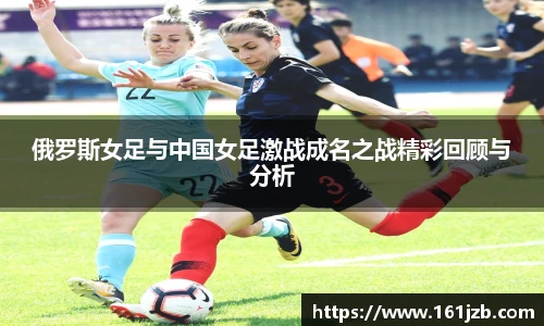 俄罗斯女足与中国女足激战成名之战精彩回顾与分析