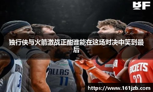 独行侠与火箭激战正酣谁能在这场对决中笑到最后