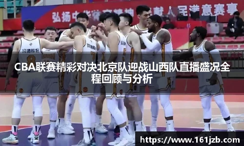 CBA联赛精彩对决北京队迎战山西队直播盛况全程回顾与分析
