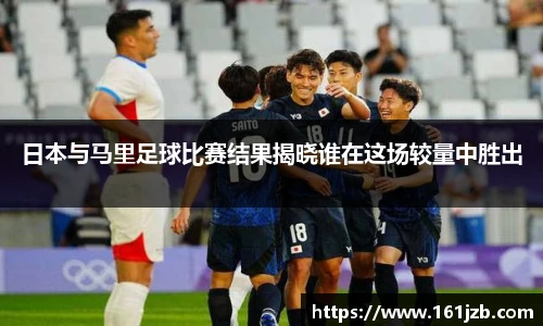 日本与马里足球比赛结果揭晓谁在这场较量中胜出