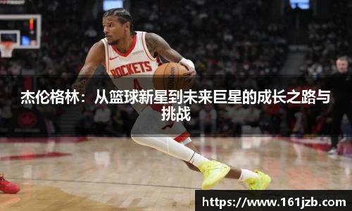杰伦格林：从篮球新星到未来巨星的成长之路与挑战