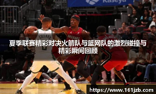 夏季联赛精彩对决火箭队与篮网队的激烈碰撞与精彩瞬间回顾